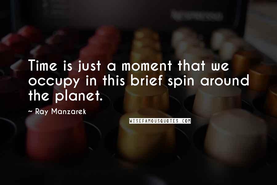 Ray Manzarek Quotes: Time is just a moment that we occupy in this brief spin around the planet.