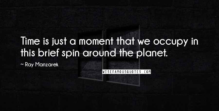 Ray Manzarek Quotes: Time is just a moment that we occupy in this brief spin around the planet.