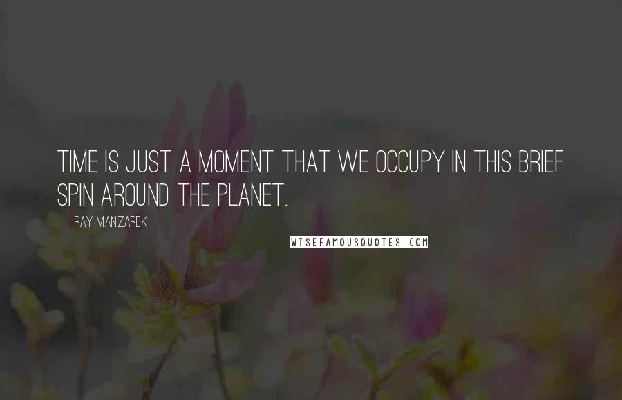 Ray Manzarek Quotes: Time is just a moment that we occupy in this brief spin around the planet.