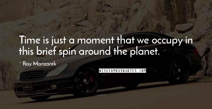 Ray Manzarek Quotes: Time is just a moment that we occupy in this brief spin around the planet.