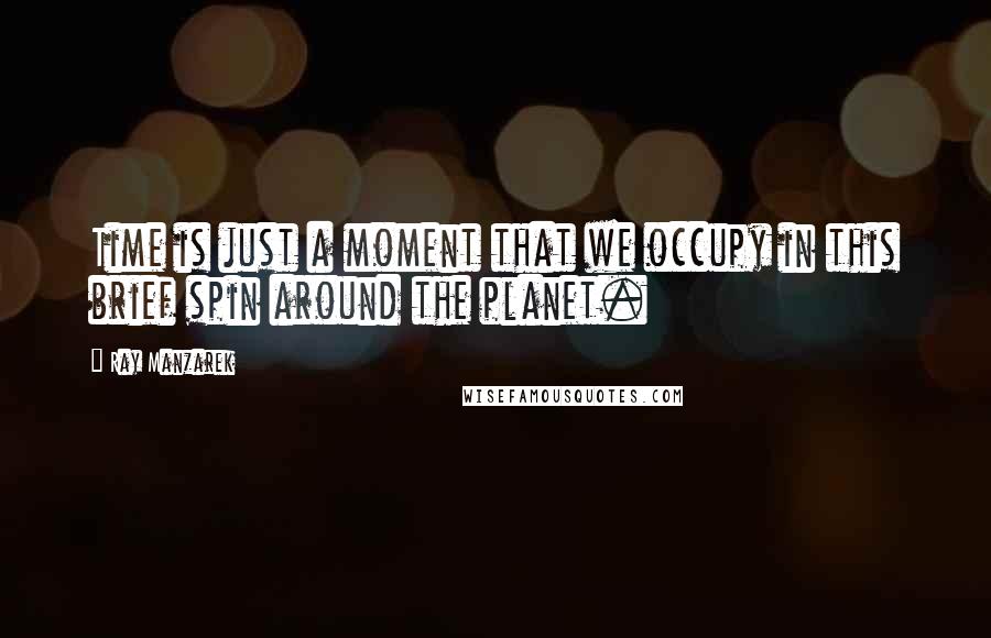 Ray Manzarek Quotes: Time is just a moment that we occupy in this brief spin around the planet.