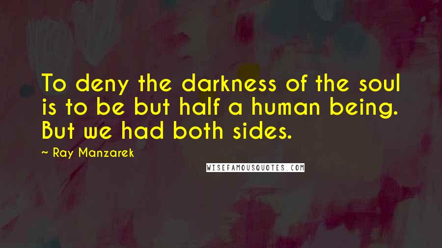 Ray Manzarek Quotes: To deny the darkness of the soul is to be but half a human being. But we had both sides.
