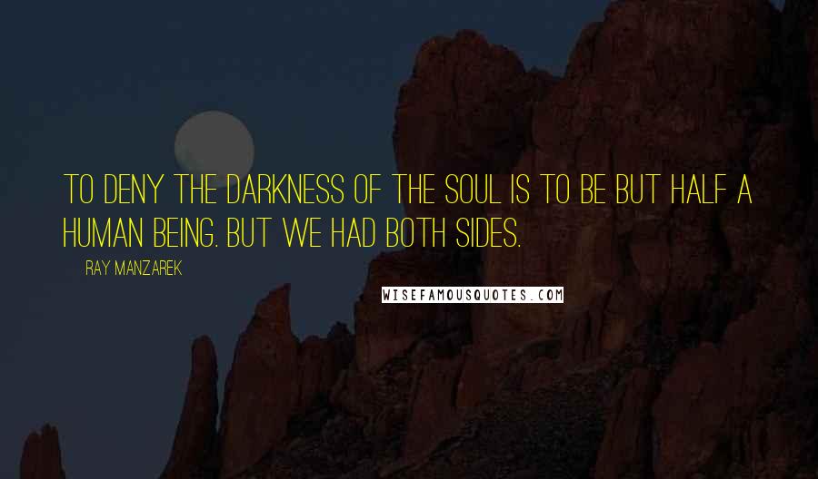 Ray Manzarek Quotes: To deny the darkness of the soul is to be but half a human being. But we had both sides.