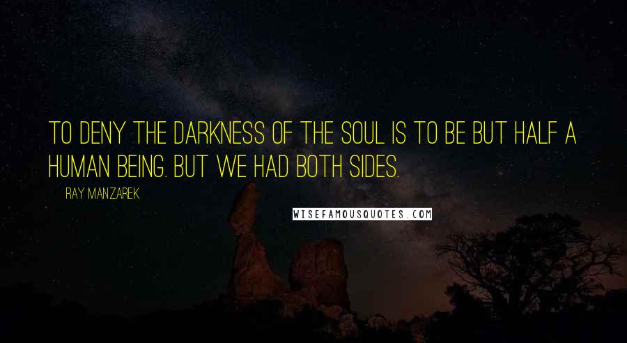 Ray Manzarek Quotes: To deny the darkness of the soul is to be but half a human being. But we had both sides.