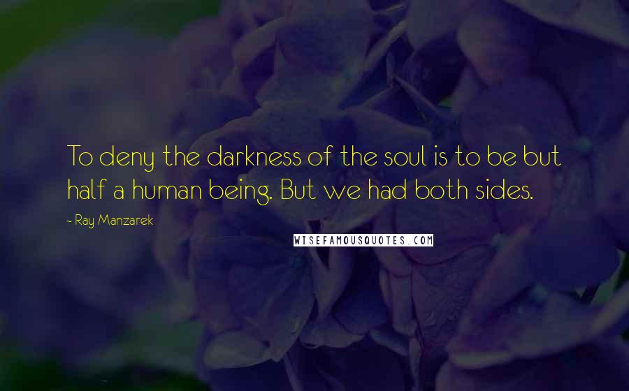 Ray Manzarek Quotes: To deny the darkness of the soul is to be but half a human being. But we had both sides.