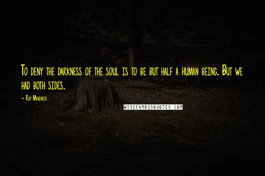 Ray Manzarek Quotes: To deny the darkness of the soul is to be but half a human being. But we had both sides.