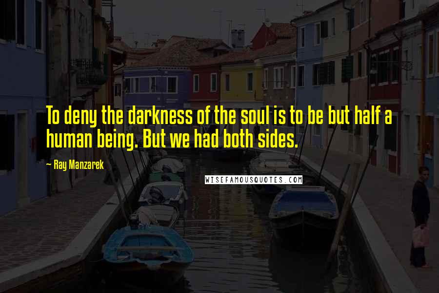 Ray Manzarek Quotes: To deny the darkness of the soul is to be but half a human being. But we had both sides.