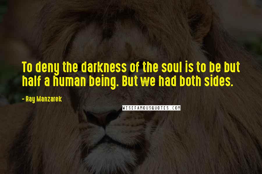 Ray Manzarek Quotes: To deny the darkness of the soul is to be but half a human being. But we had both sides.