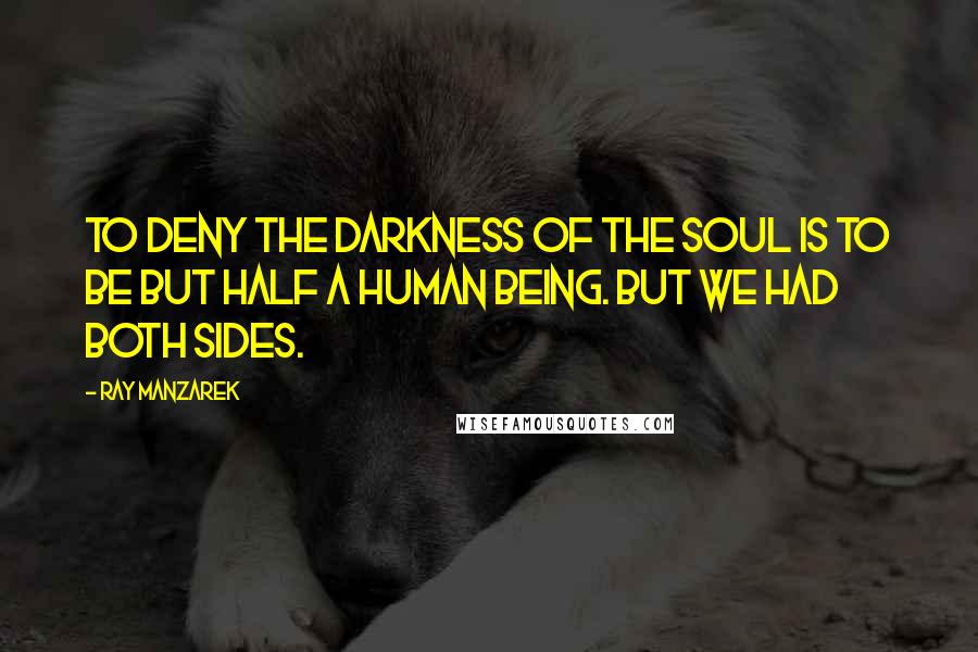 Ray Manzarek Quotes: To deny the darkness of the soul is to be but half a human being. But we had both sides.