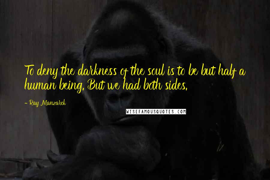 Ray Manzarek Quotes: To deny the darkness of the soul is to be but half a human being. But we had both sides.