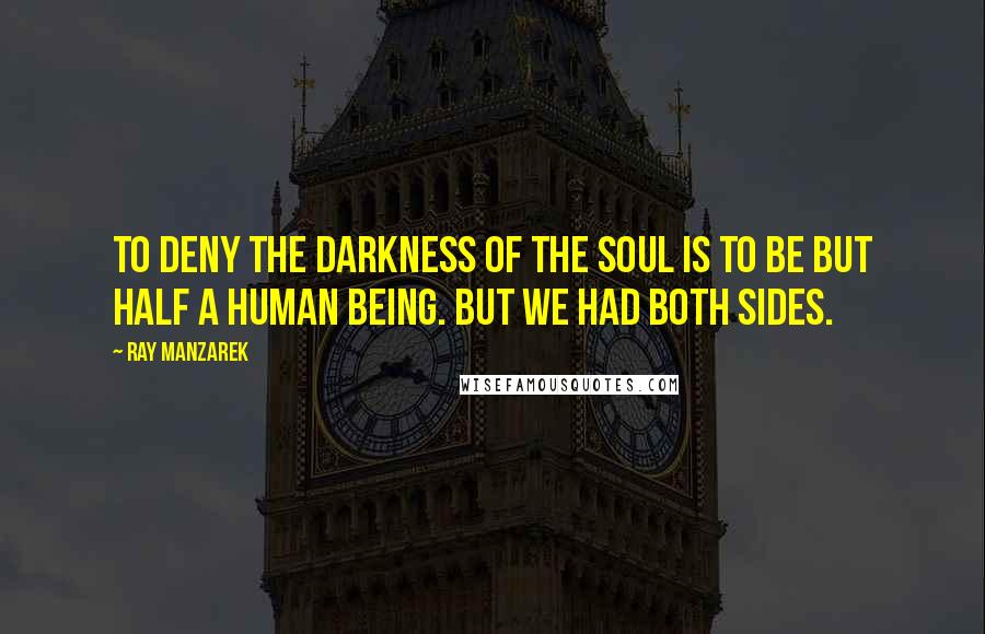Ray Manzarek Quotes: To deny the darkness of the soul is to be but half a human being. But we had both sides.