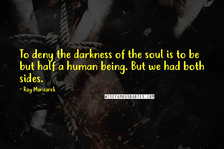 Ray Manzarek Quotes: To deny the darkness of the soul is to be but half a human being. But we had both sides.