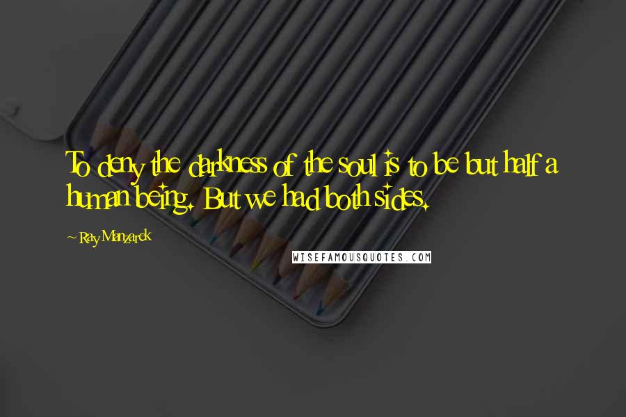Ray Manzarek Quotes: To deny the darkness of the soul is to be but half a human being. But we had both sides.