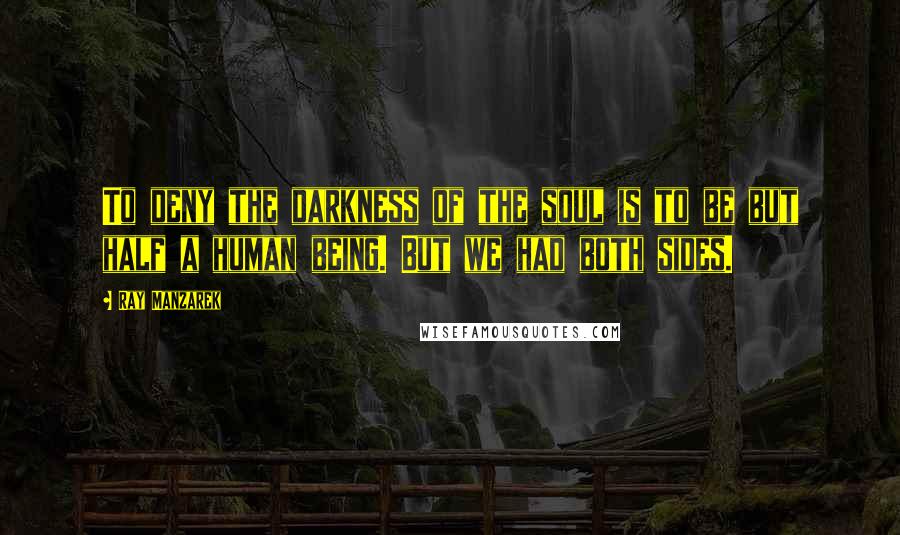 Ray Manzarek Quotes: To deny the darkness of the soul is to be but half a human being. But we had both sides.