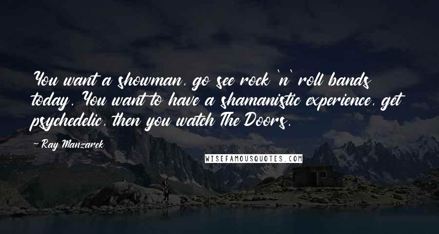 Ray Manzarek Quotes: You want a showman, go see rock 'n' roll bands today. You want to have a shamanistic experience, get psychedelic, then you watch The Doors.