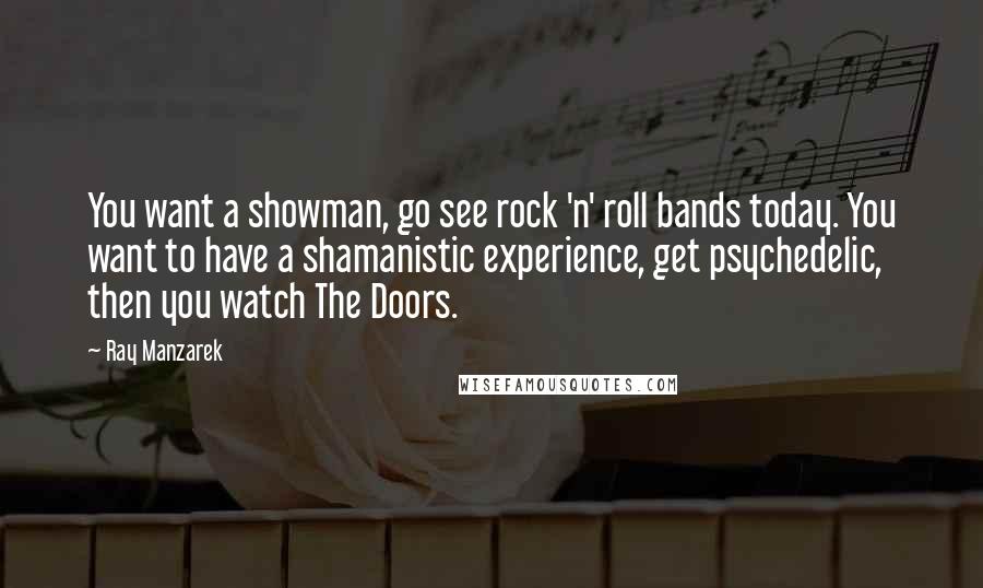 Ray Manzarek Quotes: You want a showman, go see rock 'n' roll bands today. You want to have a shamanistic experience, get psychedelic, then you watch The Doors.