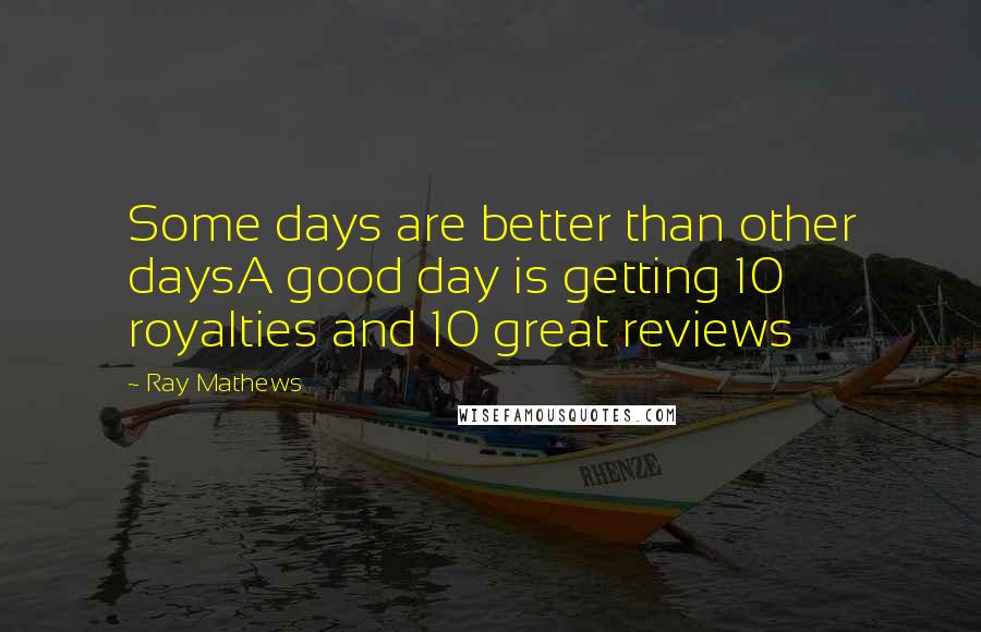 Ray Mathews Quotes: Some days are better than other daysA good day is getting 10 royalties and 10 great reviews