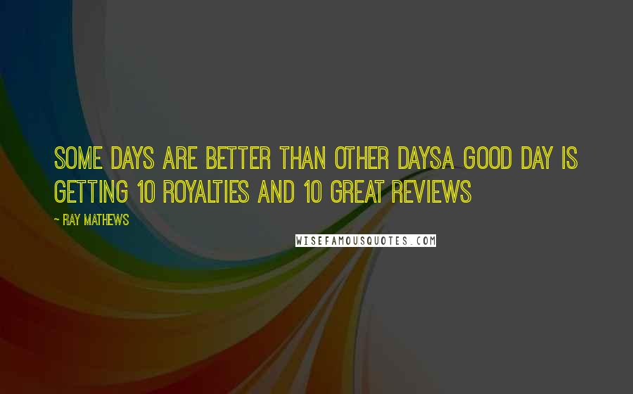 Ray Mathews Quotes: Some days are better than other daysA good day is getting 10 royalties and 10 great reviews