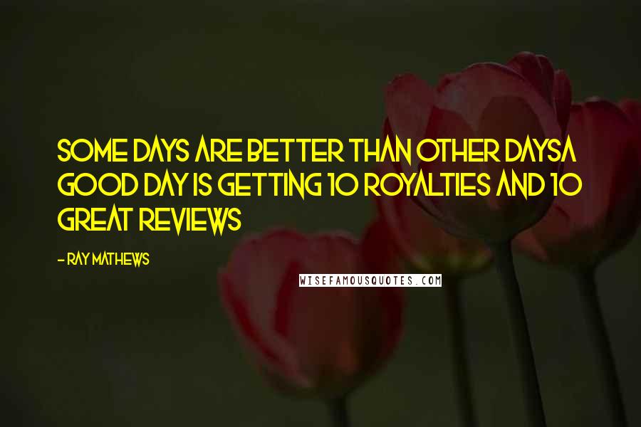 Ray Mathews Quotes: Some days are better than other daysA good day is getting 10 royalties and 10 great reviews