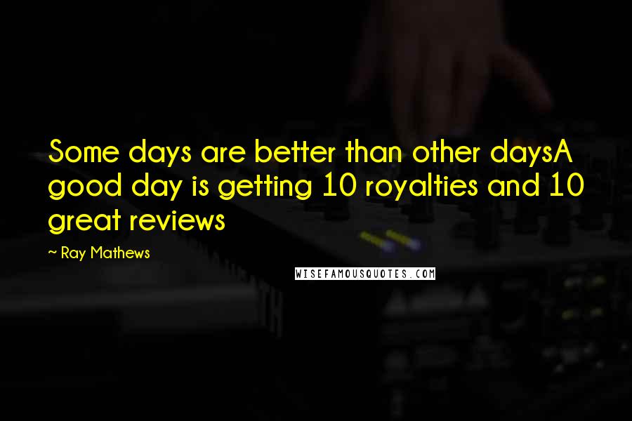 Ray Mathews Quotes: Some days are better than other daysA good day is getting 10 royalties and 10 great reviews