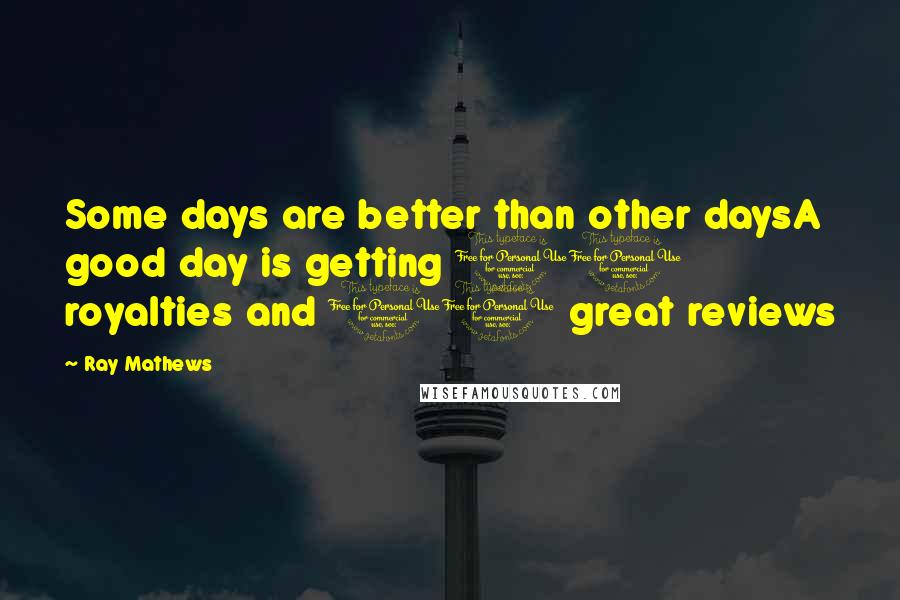 Ray Mathews Quotes: Some days are better than other daysA good day is getting 10 royalties and 10 great reviews