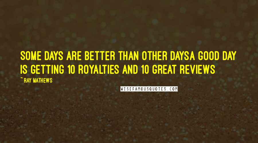 Ray Mathews Quotes: Some days are better than other daysA good day is getting 10 royalties and 10 great reviews