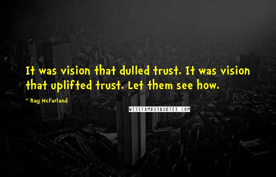 Ray McFarland Quotes: It was vision that dulled trust. It was vision that uplifted trust. Let them see how.