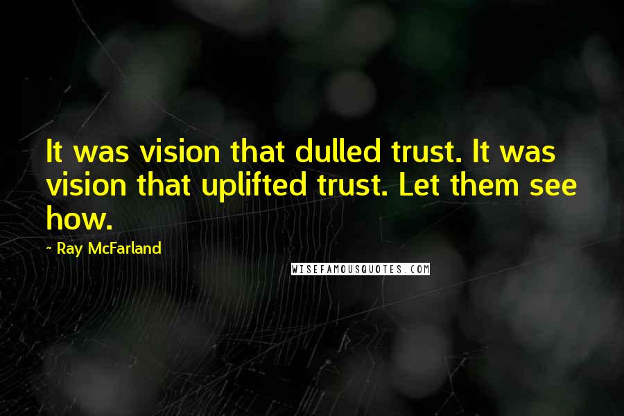 Ray McFarland Quotes: It was vision that dulled trust. It was vision that uplifted trust. Let them see how.