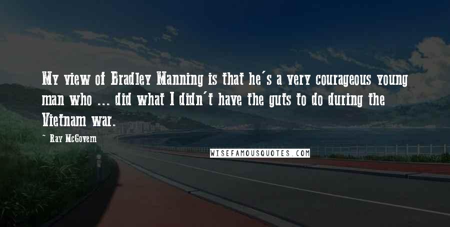 Ray McGovern Quotes: My view of Bradley Manning is that he's a very courageous young man who ... did what I didn't have the guts to do during the Vietnam war.