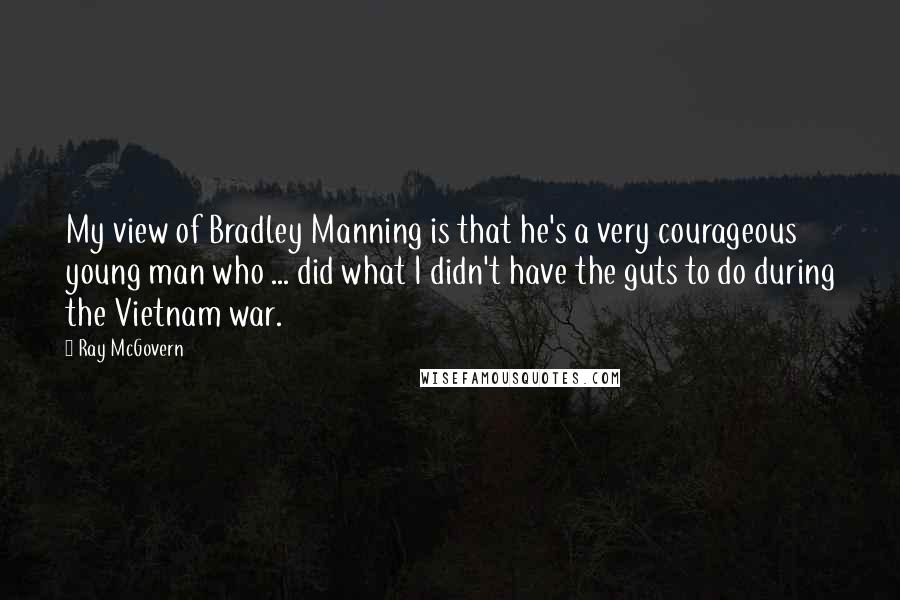 Ray McGovern Quotes: My view of Bradley Manning is that he's a very courageous young man who ... did what I didn't have the guts to do during the Vietnam war.