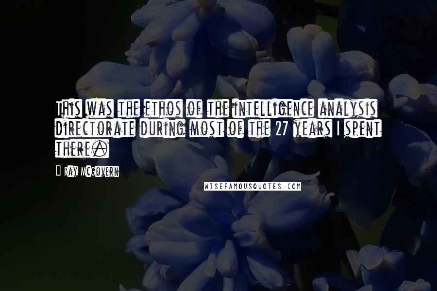 Ray McGovern Quotes: This was the ethos of the intelligence analysis directorate during most of the 27 years I spent there.