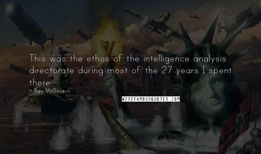 Ray McGovern Quotes: This was the ethos of the intelligence analysis directorate during most of the 27 years I spent there.