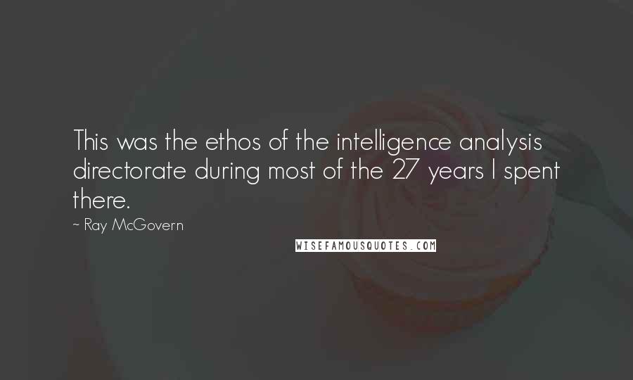 Ray McGovern Quotes: This was the ethos of the intelligence analysis directorate during most of the 27 years I spent there.