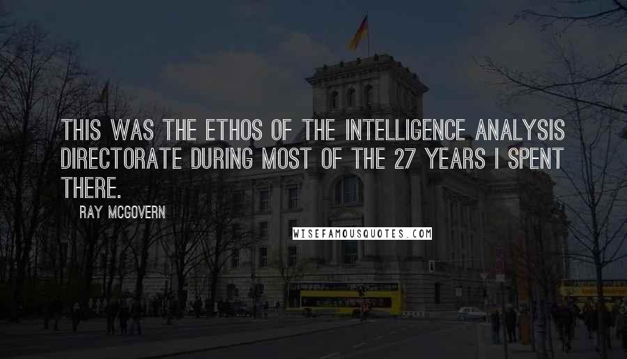 Ray McGovern Quotes: This was the ethos of the intelligence analysis directorate during most of the 27 years I spent there.