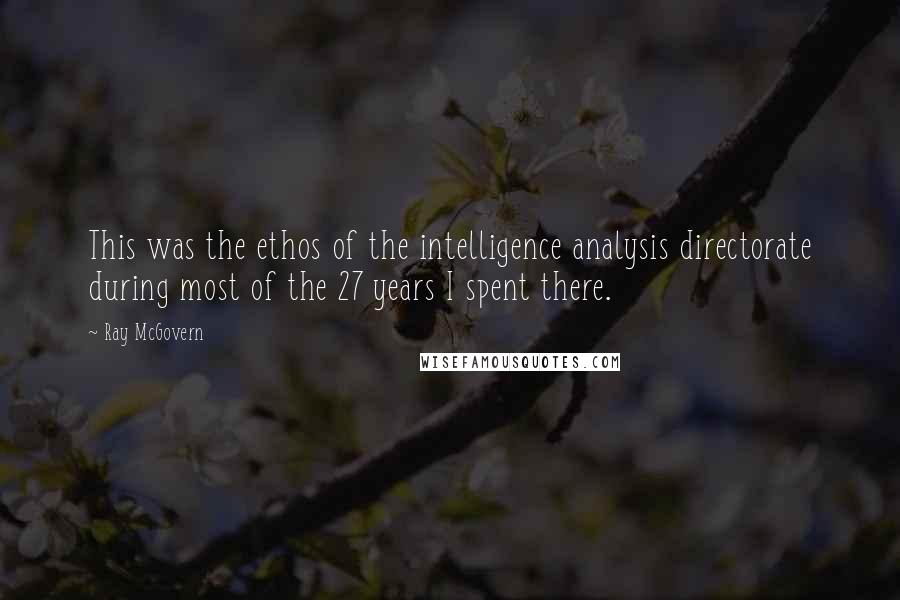 Ray McGovern Quotes: This was the ethos of the intelligence analysis directorate during most of the 27 years I spent there.