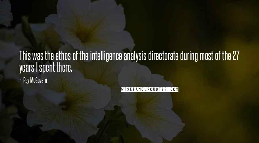 Ray McGovern Quotes: This was the ethos of the intelligence analysis directorate during most of the 27 years I spent there.