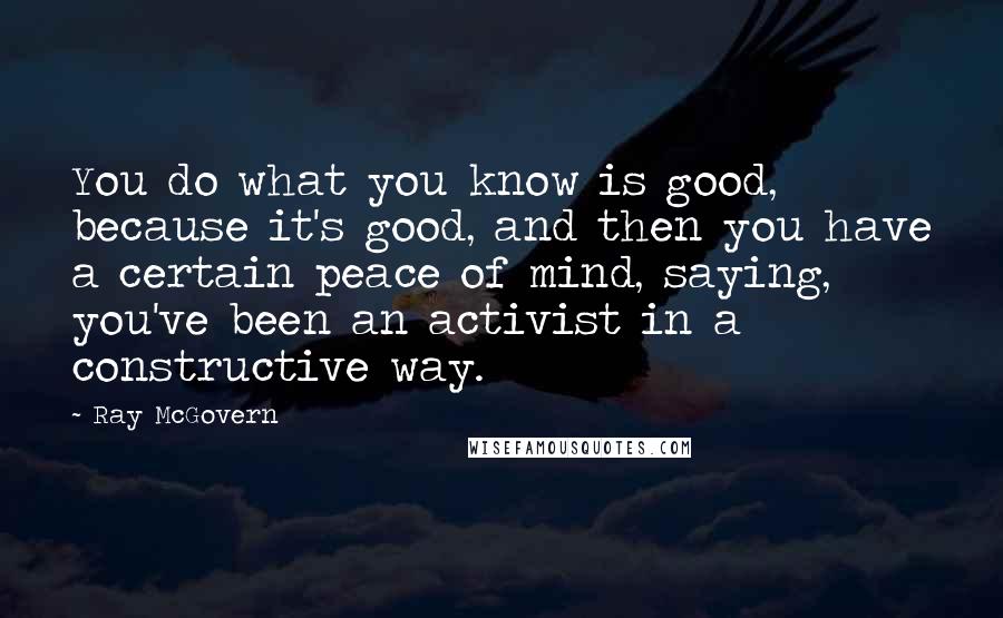 Ray McGovern Quotes: You do what you know is good, because it's good, and then you have a certain peace of mind, saying, you've been an activist in a constructive way.