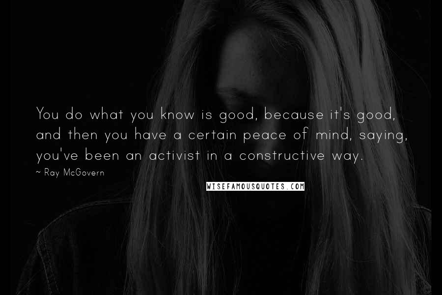 Ray McGovern Quotes: You do what you know is good, because it's good, and then you have a certain peace of mind, saying, you've been an activist in a constructive way.