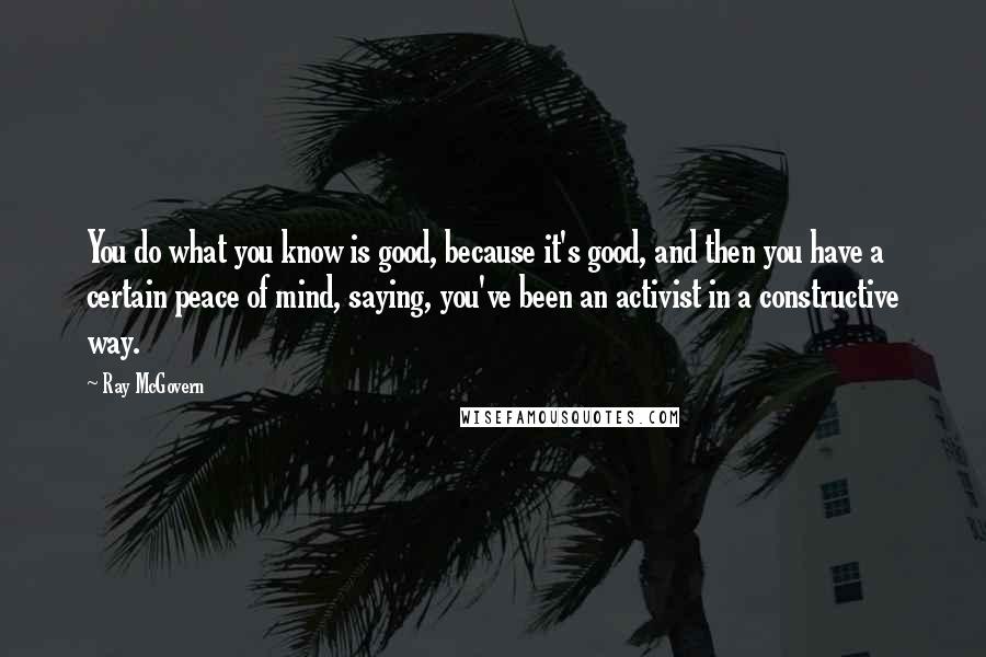 Ray McGovern Quotes: You do what you know is good, because it's good, and then you have a certain peace of mind, saying, you've been an activist in a constructive way.