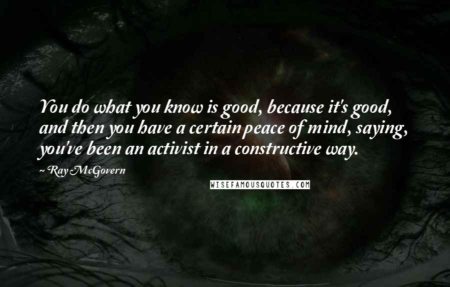 Ray McGovern Quotes: You do what you know is good, because it's good, and then you have a certain peace of mind, saying, you've been an activist in a constructive way.