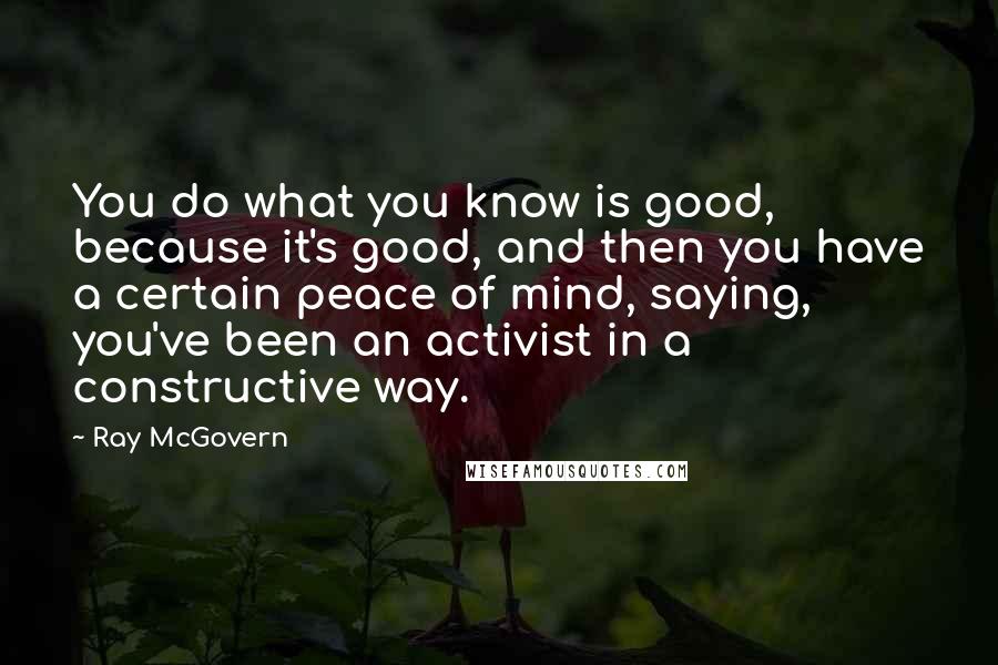 Ray McGovern Quotes: You do what you know is good, because it's good, and then you have a certain peace of mind, saying, you've been an activist in a constructive way.