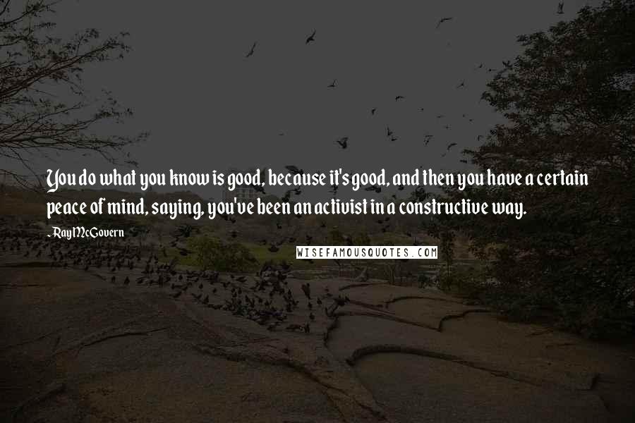 Ray McGovern Quotes: You do what you know is good, because it's good, and then you have a certain peace of mind, saying, you've been an activist in a constructive way.