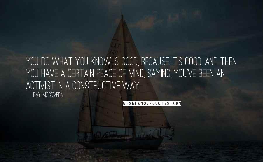 Ray McGovern Quotes: You do what you know is good, because it's good, and then you have a certain peace of mind, saying, you've been an activist in a constructive way.