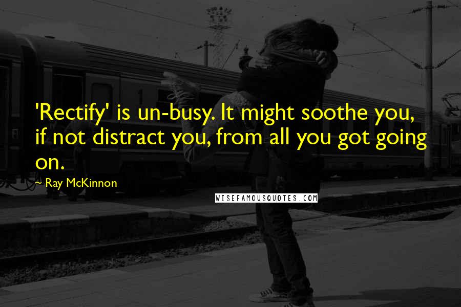 Ray McKinnon Quotes: 'Rectify' is un-busy. It might soothe you, if not distract you, from all you got going on.