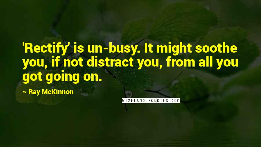 Ray McKinnon Quotes: 'Rectify' is un-busy. It might soothe you, if not distract you, from all you got going on.