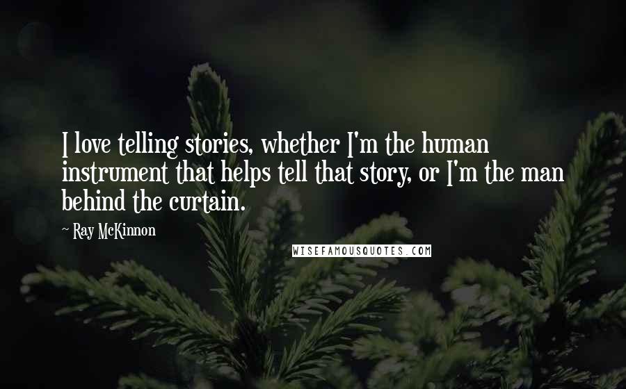 Ray McKinnon Quotes: I love telling stories, whether I'm the human instrument that helps tell that story, or I'm the man behind the curtain.