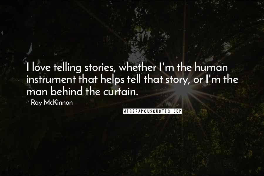 Ray McKinnon Quotes: I love telling stories, whether I'm the human instrument that helps tell that story, or I'm the man behind the curtain.