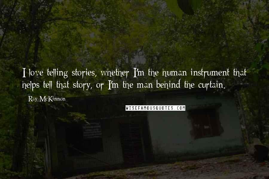 Ray McKinnon Quotes: I love telling stories, whether I'm the human instrument that helps tell that story, or I'm the man behind the curtain.