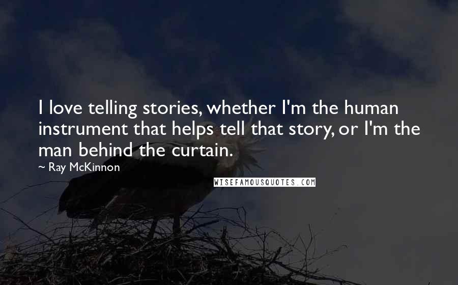 Ray McKinnon Quotes: I love telling stories, whether I'm the human instrument that helps tell that story, or I'm the man behind the curtain.