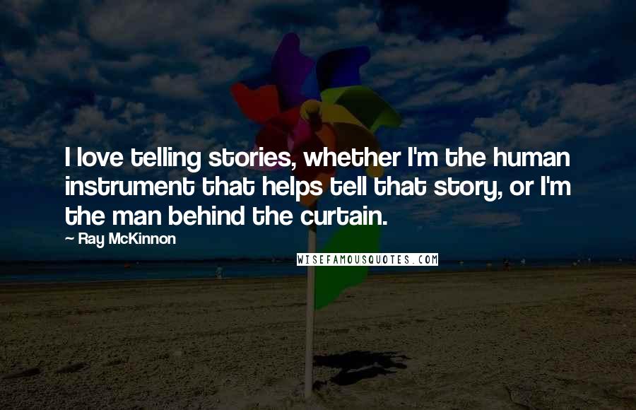 Ray McKinnon Quotes: I love telling stories, whether I'm the human instrument that helps tell that story, or I'm the man behind the curtain.